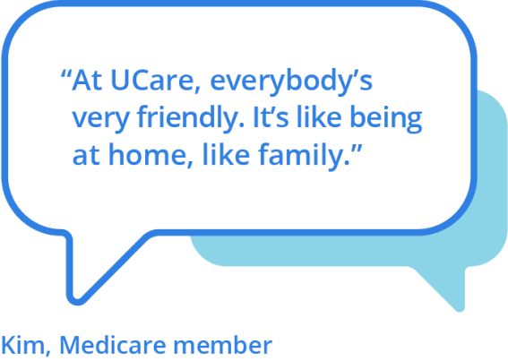 “At UCare, everybody’s very friendly. It’s like being at home, like family.” - Kim, Medicare member